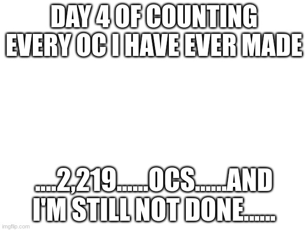 AAAAAAAAAAAAAAAAAAAAAAAAAAAAAAAAAAAAAAAAAAAA- | DAY 4 OF COUNTING EVERY OC I HAVE EVER MADE; ....2,219......OCS......AND I'M STILL NOT DONE...... | image tagged in fun,help,dying | made w/ Imgflip meme maker