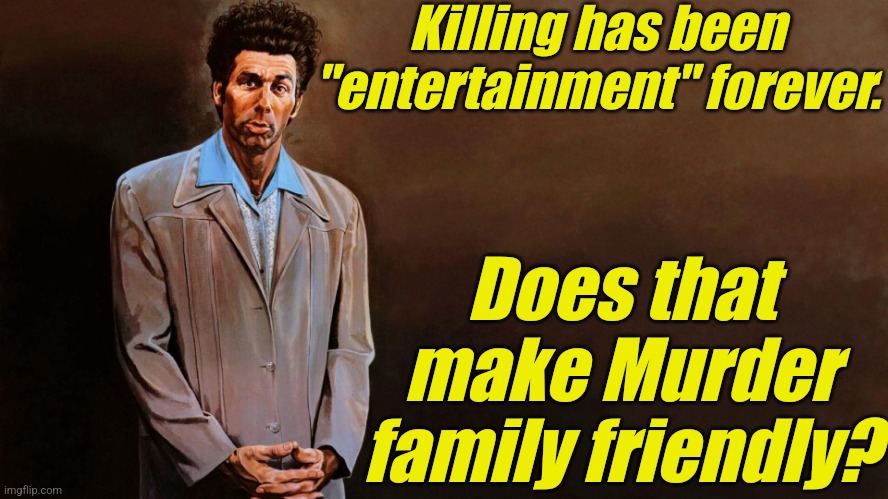 A loathsome, offensive brute... | Killing has been "entertainment" forever. Does that make Murder family friendly? | image tagged in a loathsome offensive brute | made w/ Imgflip meme maker