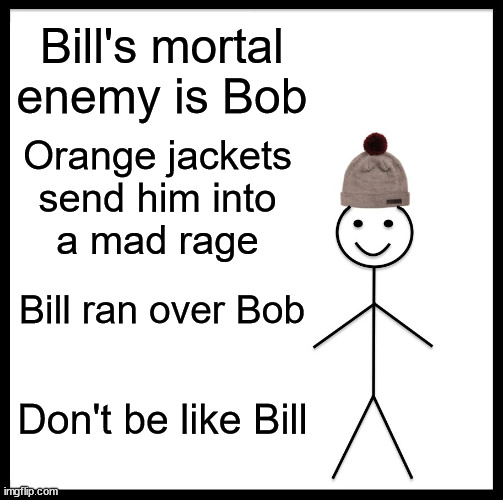 Be Like Bill Meme | Bill's mortal enemy is Bob Orange jackets
send him into
a mad rage Bill ran over Bob Don't be like Bill | image tagged in memes,be like bill | made w/ Imgflip meme maker