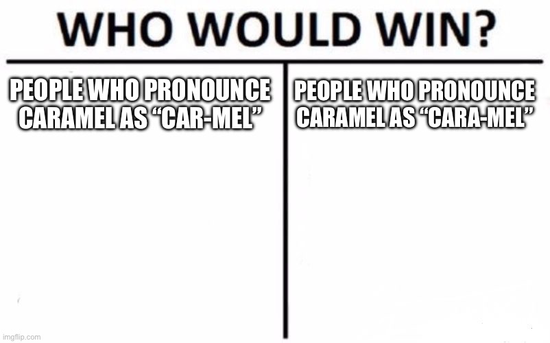 I personally pronounce caramel as “car-mel” | PEOPLE WHO PRONOUNCE CARAMEL AS “CAR-MEL”; PEOPLE WHO PRONOUNCE CARAMEL AS “CARA-MEL” | image tagged in memes,who would win | made w/ Imgflip meme maker