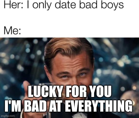 I'm bad at everything | LUCKY FOR YOU I'M BAD AT EVERYTHING | image tagged in memes | made w/ Imgflip meme maker