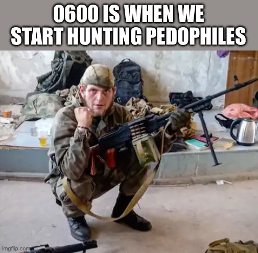 0600 IS WHEN WE START HUNTING PEDOPHILES | image tagged in military,pedophiles | made w/ Imgflip meme maker
