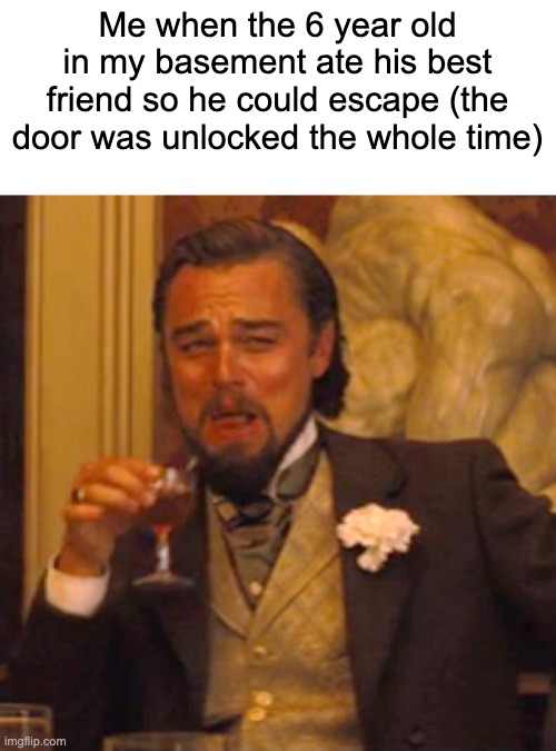 Laughing Leo | Me when the 6 year old in my basement ate his best friend so he could escape (the door was unlocked the whole time) | image tagged in memes,laughing leo | made w/ Imgflip meme maker