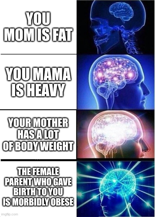 your mom | YOU MOM IS FAT; YOU MAMA IS HEAVY; YOUR MOTHER HAS A LOT OF BODY WEIGHT; THE FEMALE PARENT WHO GAVE BIRTH TO YOU IS MORBIDLY OBESE | image tagged in memes,expanding brain | made w/ Imgflip meme maker