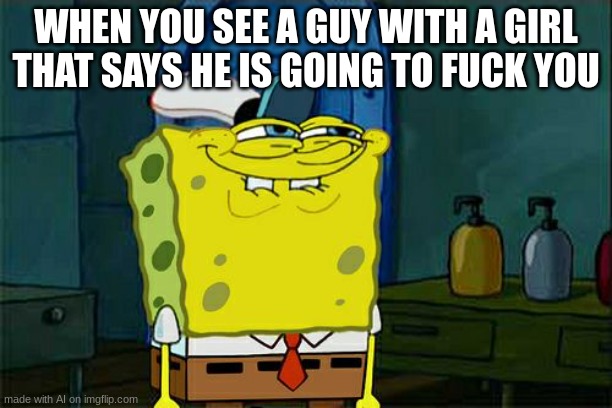 Don't You Squidward Meme | WHEN YOU SEE A GUY WITH A GIRL THAT SAYS HE IS GOING TO FUCK YOU | image tagged in memes,don't you squidward | made w/ Imgflip meme maker