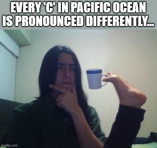Hmmmm | EVERY 'C' IN PACIFIC OCEAN IS PRONOUNCED DIFFERENTLY... | image tagged in hmmmm | made w/ Imgflip meme maker