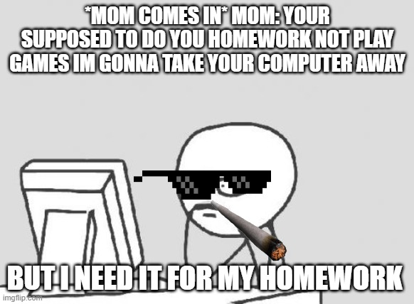 oHHHHHHHHHHHHHHHH | *MOM COMES IN* MOM: YOUR SUPPOSED TO DO YOU HOMEWORK NOT PLAY GAMES IM GONNA TAKE YOUR COMPUTER AWAY; BUT I NEED IT FOR MY HOMEWORK | image tagged in memes,computer guy | made w/ Imgflip meme maker