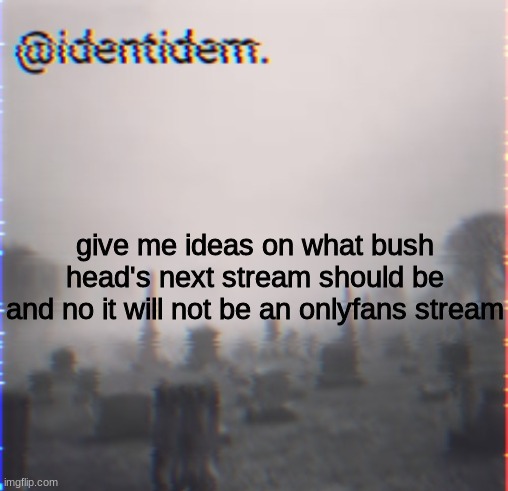 kj | give me ideas on what bush head's next stream should be
and no it will not be an onlyfans stream | made w/ Imgflip meme maker
