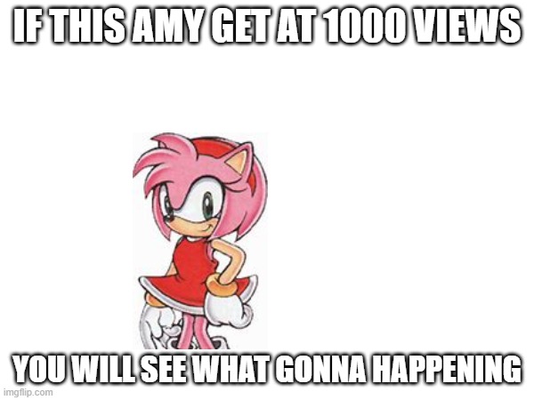 If there 1000 views... im gonna cry (10000 views and im doing something) | IF THIS AMY GET AT 1000 VIEWS; YOU WILL SEE WHAT GONNA HAPPENING | image tagged in amy rose | made w/ Imgflip meme maker