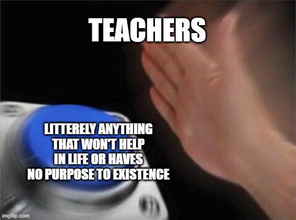 so true | TEACHERS; LITTERELY ANYTHING THAT WON'T HELP IN LIFE OR HAVES NO PURPOSE TO EXISTENCE | image tagged in memes,blank nut button | made w/ Imgflip meme maker