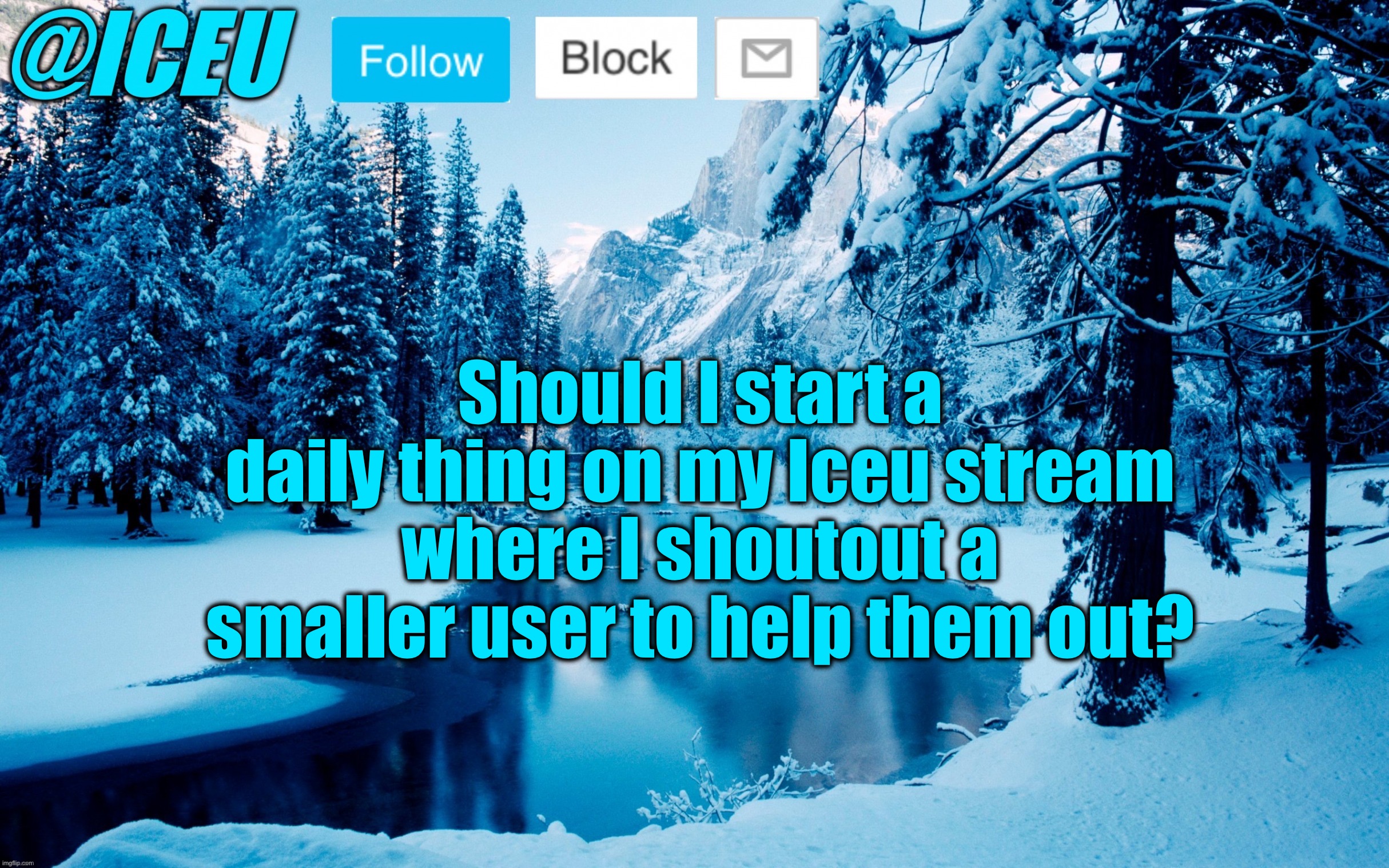 I think it would be nice tbh | Should I start a daily thing on my Iceu stream where I shoutout a smaller user to help them out? | image tagged in iceu winter template 2 | made w/ Imgflip meme maker