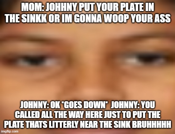 me when i..... | MOM: JOHHNY PUT YOUR PLATE IN THE SINKK OR IM GONNA WOOP YOUR ASS; JOHNNY: OK *GOES DOWN*  JOHNNY: YOU CALLED ALL THE WAY HERE JUST TO PUT THE PLATE THATS LITTERLY NEAR THE SINK BRUHHHHH | image tagged in me when i | made w/ Imgflip meme maker