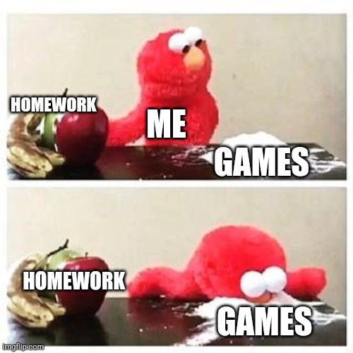 elmo cocaine | HOMEWORK; ME; GAMES; HOMEWORK; GAMES | image tagged in elmo cocaine | made w/ Imgflip meme maker