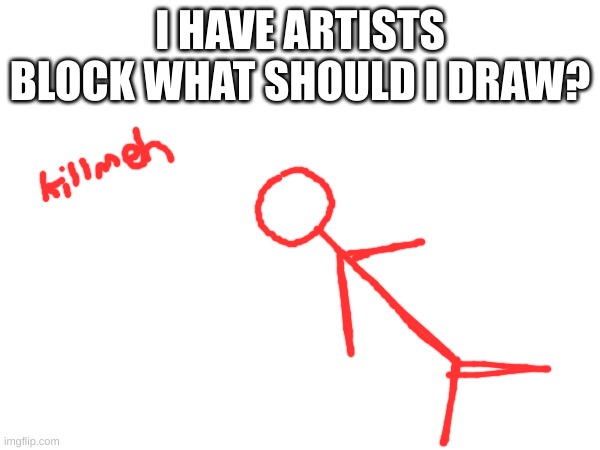 I HAVE ARTISTS BLOCK WHAT SHOULD I DRAW? | made w/ Imgflip meme maker