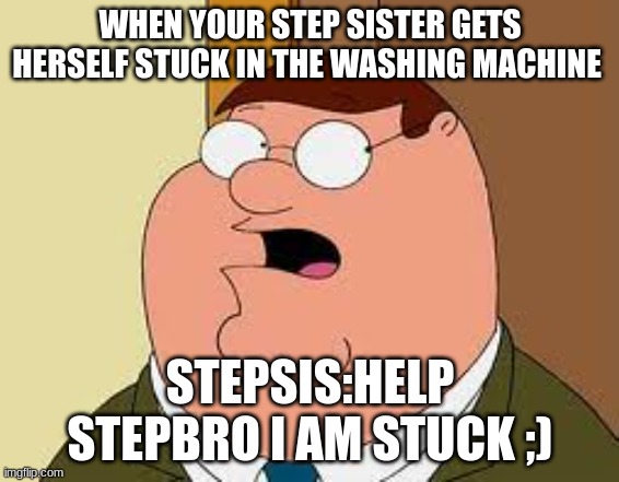 Family Guy Peter | WHEN YOUR STEP SISTER GETS HERSELF STUCK IN THE WASHING MACHINE; STEPSIS:HELP STEPBRO I AM STUCK ;) | image tagged in memes,family guy peter | made w/ Imgflip meme maker