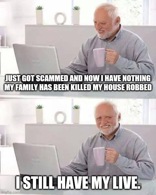 Hide the Pain Harold Meme | JUST GOT SCAMMED AND NOW I HAVE NOTHING MY FAMILY HAS BEEN KILLED MY HOUSE ROBBED; I STILL HAVE MY LIVE. | image tagged in memes,hide the pain harold | made w/ Imgflip meme maker