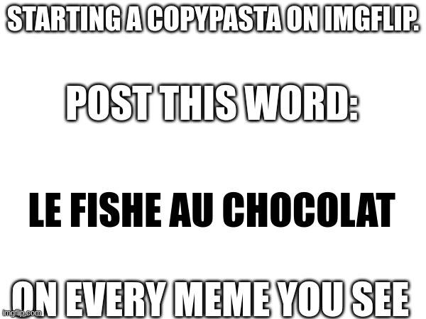 Please, lets do this together brothers. | STARTING A COPYPASTA ON IMGFLIP. POST THIS WORD:; LE FISHE AU CHOCOLAT; ON EVERY MEME YOU SEE | image tagged in copy,funny,hello,this is a tag,fish,repost | made w/ Imgflip meme maker