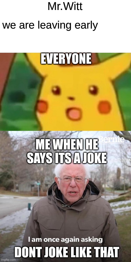 ahhhh | Mr.Witt; we are leaving early; EVERYONE; ME WHEN HE SAYS ITS A JOKE; DONT JOKE LIKE THAT | image tagged in memes,surprised pikachu,bernie i am once again asking for your support | made w/ Imgflip meme maker