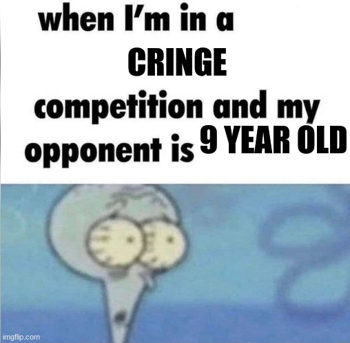 whe i'm in a competition and my opponent is | CRINGE; 9 YEAR OLD | image tagged in whe i'm in a competition and my opponent is | made w/ Imgflip meme maker