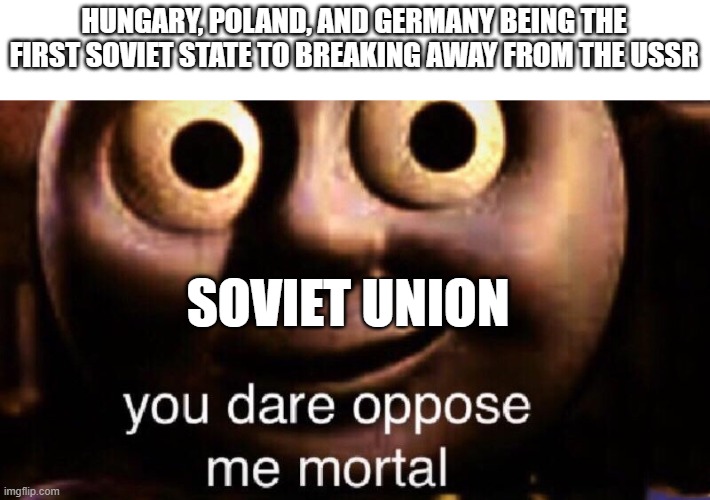 You dare oppose me mortal | HUNGARY, POLAND, AND GERMANY BEING THE FIRST SOVIET STATE TO BREAKING AWAY FROM THE USSR; SOVIET UNION | image tagged in you dare oppose me mortal | made w/ Imgflip meme maker