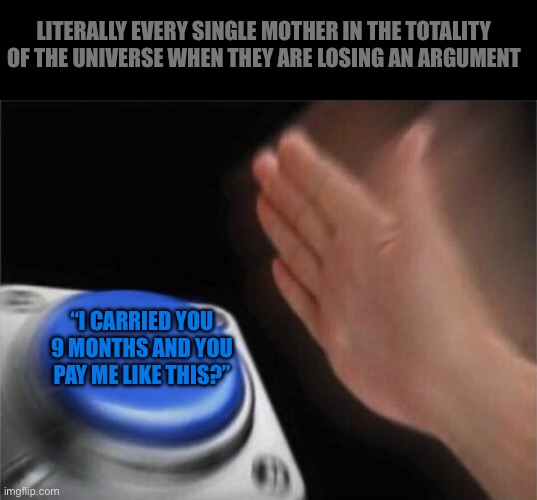 Blank Nut Button | LITERALLY EVERY SINGLE MOTHER IN THE TOTALITY OF THE UNIVERSE WHEN THEY ARE LOSING AN ARGUMENT; “I CARRIED YOU 9 MONTHS AND YOU PAY ME LIKE THIS?” | image tagged in memes,blank nut button | made w/ Imgflip meme maker