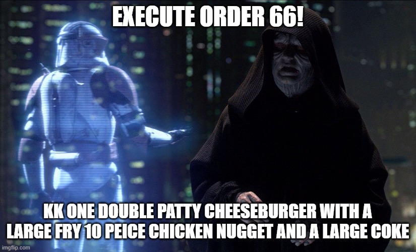 Execute Order 66 | EXECUTE ORDER 66! KK ONE DOUBLE PATTY CHEESEBURGER WITH A LARGE FRY 10 PEICE CHICKEN NUGGET AND A LARGE COKE | image tagged in execute order 66 | made w/ Imgflip meme maker