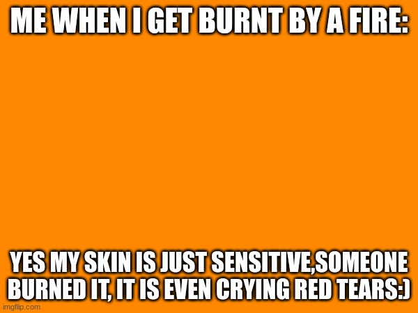 i am new at making memes | ME WHEN I GET BURNT BY A FIRE:; YES MY SKIN IS JUST SENSITIVE,SOMEONE BURNED IT, IT IS EVEN CRYING RED TEARS:) | made w/ Imgflip meme maker
