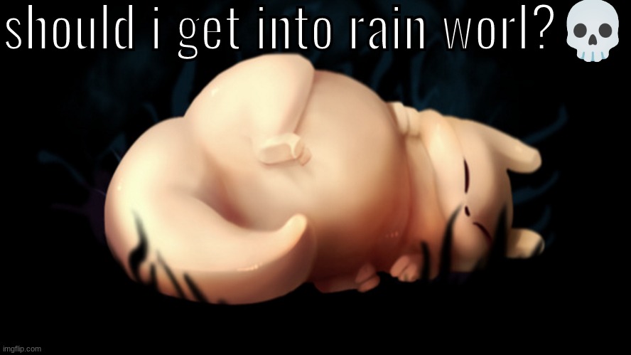 fatass | should i get into rain worl?💀 | image tagged in fatass | made w/ Imgflip meme maker