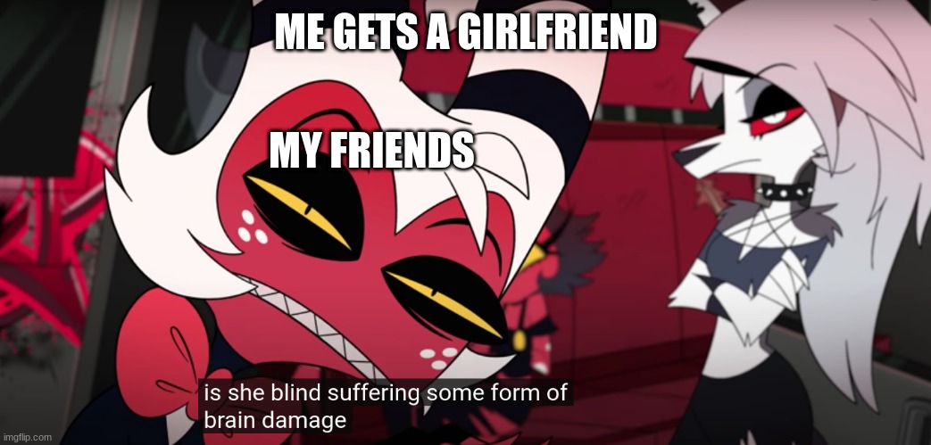 Helluva Boss | ME GETS A GIRLFRIEND; MY FRIENDS | image tagged in moxxie vs shark | made w/ Imgflip meme maker