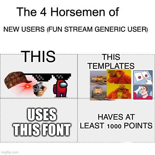 Get on this fun stream! | NEW USERS (FUN STREAM GENERIC USER); THIS TEMPLATES; THIS; HAVES AT LEAST 1000 POINTS; USES THIS FONT | image tagged in four horsemen,fun stream,new users | made w/ Imgflip meme maker