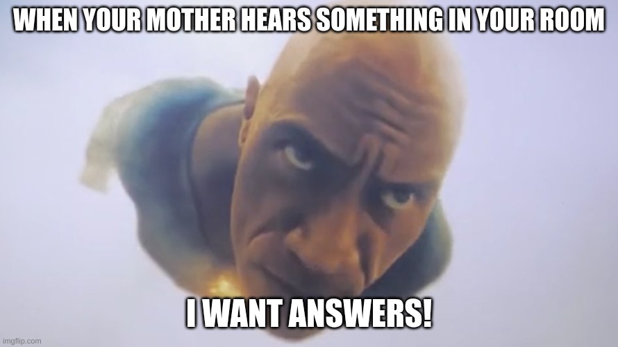 Black Adam Meme | WHEN YOUR MOTHER HEARS SOMETHING IN YOUR ROOM; I WANT ANSWERS! | image tagged in black adam meme | made w/ Imgflip meme maker