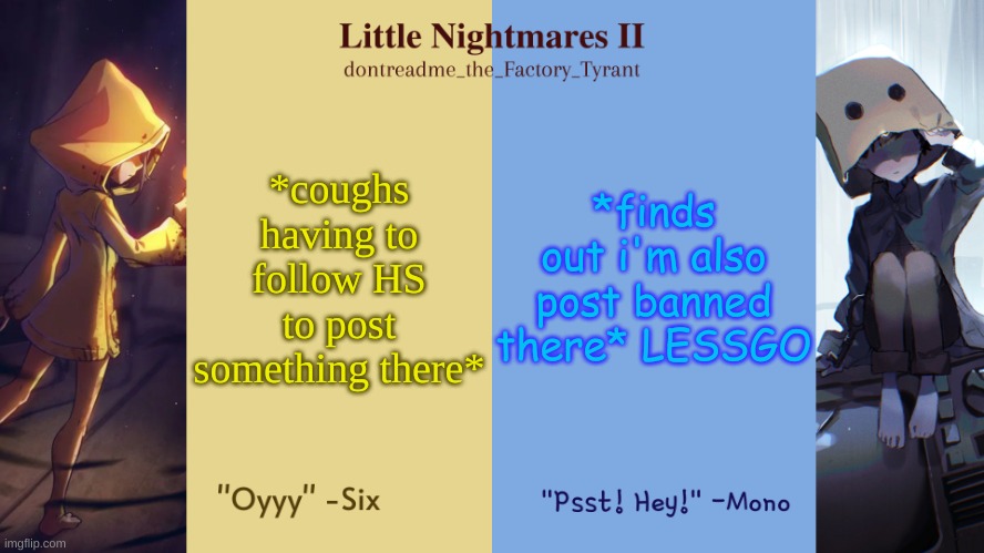 i unfollowed right after | *coughs having to follow HS to post something there*; *finds out i'm also post banned there* LESSGO | image tagged in drm's little nightmares temp | made w/ Imgflip meme maker