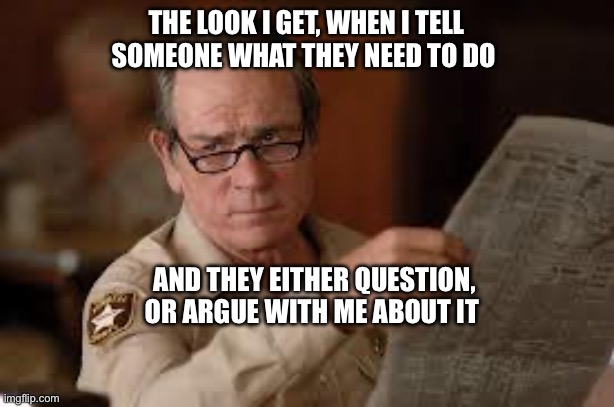 no country for old men tommy lee jones | THE LOOK I GET, WHEN I TELL SOMEONE WHAT THEY NEED TO DO; AND THEY EITHER QUESTION, OR ARGUE WITH ME ABOUT IT | image tagged in no country for old men tommy lee jones | made w/ Imgflip meme maker