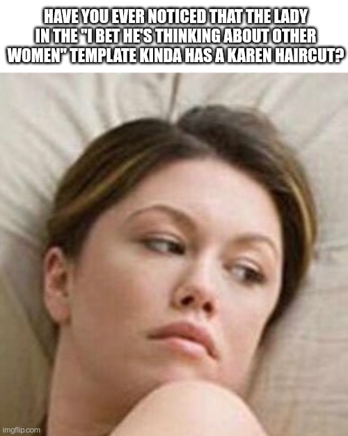 HAVE YOU EVER NOTICED THAT THE LADY IN THE "I BET HE'S THINKING ABOUT OTHER WOMEN" TEMPLATE KINDA HAS A KAREN HAIRCUT? | image tagged in karen | made w/ Imgflip meme maker