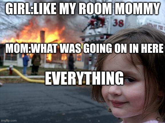 girls room | GIRL:LIKE MY ROOM MOMMY; MOM:WHAT WAS GOING ON IN HERE; EVERYTHING | image tagged in memes,disaster girl | made w/ Imgflip meme maker