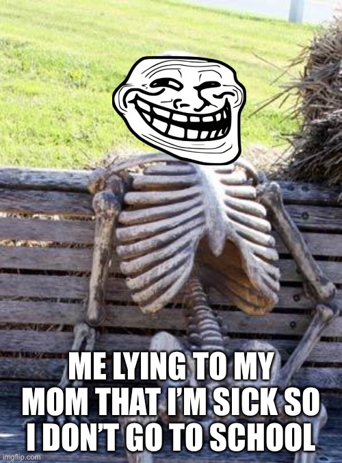 ez lie | ME LYING TO MY MOM THAT I’M SICK SO I DON’T GO TO SCHOOL | image tagged in memes,waiting skeleton,troll | made w/ Imgflip meme maker