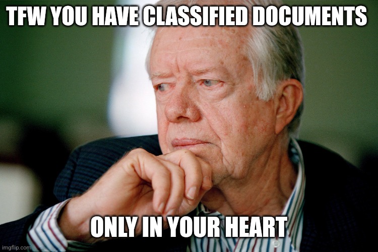 Jimmy Carter | TFW YOU HAVE CLASSIFIED DOCUMENTS; ONLY IN YOUR HEART | image tagged in jimmy carter | made w/ Imgflip meme maker