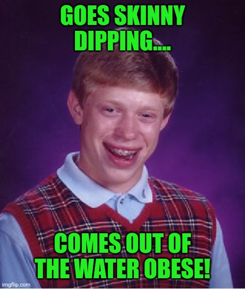 Bad Luck Brian Meme | GOES SKINNY DIPPING.... COMES OUT OF THE WATER OBESE! | image tagged in memes,bad luck brian | made w/ Imgflip meme maker