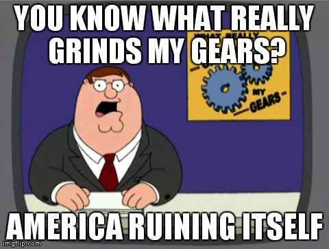 God dammit, America. | YOU KNOW WHAT REALLY GRINDS MY GEARS? AMERICA RUINING ITSELF | image tagged in memes,peter griffin news | made w/ Imgflip meme maker