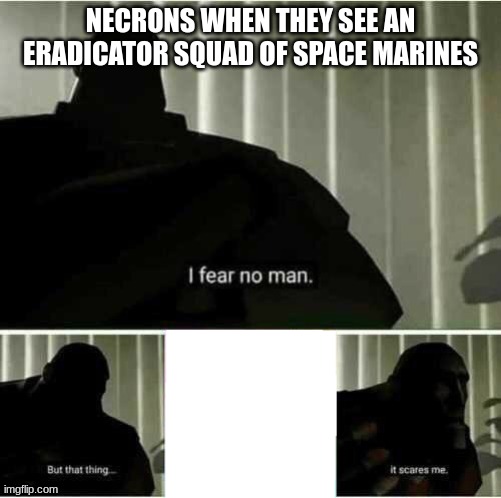 run! | NECRONS WHEN THEY SEE AN ERADICATOR SQUAD OF SPACE MARINES | image tagged in i fear no man | made w/ Imgflip meme maker