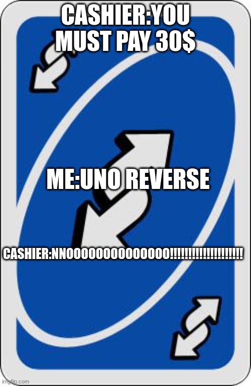 uno | CASHIER:YOU MUST PAY 30$; ME:UNO REVERSE; CASHIER:NNOOOOOOOOOOOOOO!!!!!!!!!!!!!!!!!!!! | image tagged in uno reverse card | made w/ Imgflip meme maker