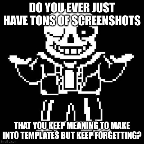 welp, that's my situation. | DO YOU EVER JUST HAVE TONS OF SCREENSHOTS; THAT YOU KEEP MEANING TO MAKE INTO TEMPLATES BUT KEEP FORGETTING? | image tagged in sans undertale | made w/ Imgflip meme maker