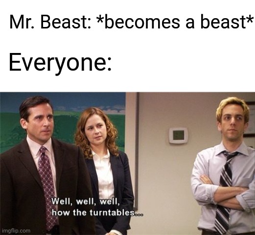 Mr. Beast: *becomes a beast* Everyone: | image tagged in blank white template,how the turntables | made w/ Imgflip meme maker