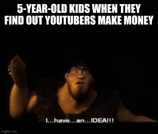 5-YEAR-OLD KIDS WHEN THEY FIND OUT YOUTUBERS MAKE MONEY | image tagged in memes | made w/ Imgflip meme maker
