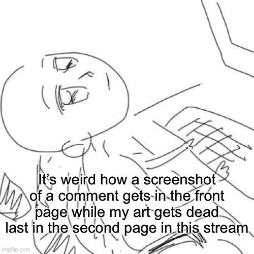 It’s weird how a screenshot of a comment gets in the front page while my art gets dead last in the second page in this stream | made w/ Imgflip meme maker