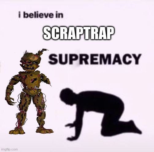I believe in supremacy | SCRAPTRAP | image tagged in i believe in supremacy | made w/ Imgflip meme maker