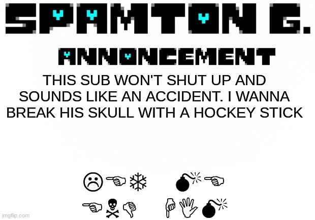imma get too silly | LET ME END HIM; THIS SUB WON'T SHUT UP AND SOUNDS LIKE AN ACCIDENT. I WANNA BREAK HIS SKULL WITH A HOCKEY STICK | image tagged in spamton announcement temp | made w/ Imgflip meme maker