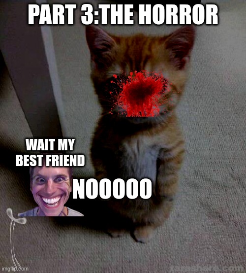 Cute Cat Meme | PART 3:THE HORROR; WAIT MY BEST FRIEND; NOOOOO | image tagged in memes,cute cat | made w/ Imgflip meme maker