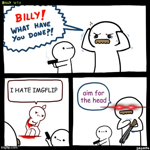 Billy, What Have You Done | I HATE IMGFLIP; aim for the head | image tagged in billy what have you done | made w/ Imgflip meme maker