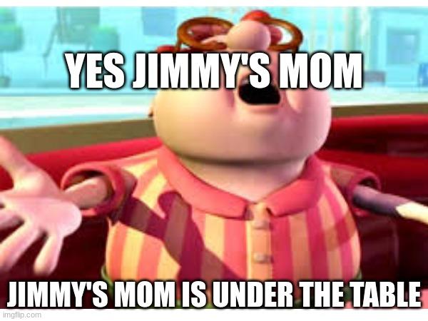 jimmy mom | YES JIMMY'S MOM; JIMMY'S MOM IS UNDER THE TABLE | image tagged in funny,carl wheezer,am i a joke to you,i see dead people | made w/ Imgflip meme maker